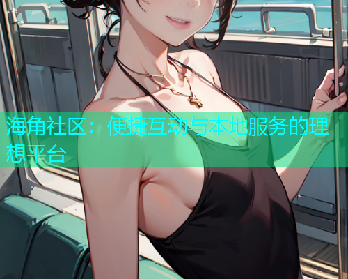 海角社区：便捷互动与本地服务的理想平台