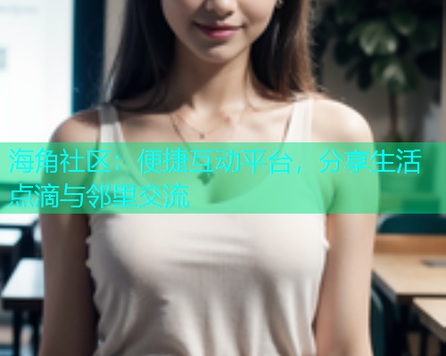 海角社区：便捷互动平台，分享生活点滴与邻里交流