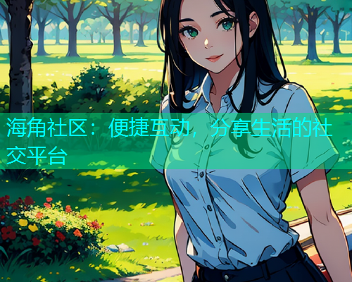 海角社区：便捷互动，分享生活的社交平台