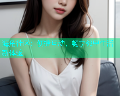 海角社区：便捷互动，畅享邻里生活新体验