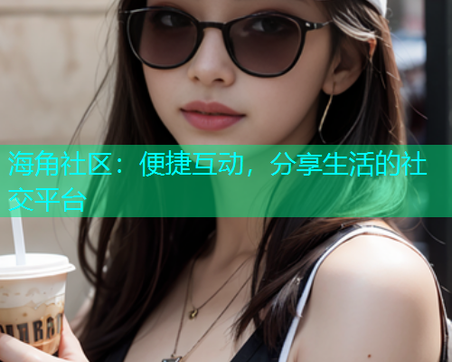海角社区：便捷互动，分享生活的社交平台