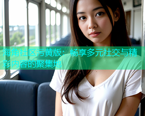 海角社区污黄版：畅享多元社交与精彩内容的聚集地