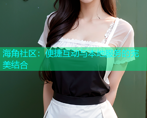 海角社区：便捷互动与本地服务的完美结合