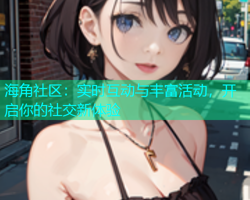 海角社区：实时互动与丰富活动，开启你的社交新体验