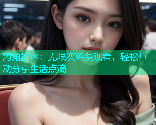 海角社区：无限次免费观看，轻松互动分享生活点滴