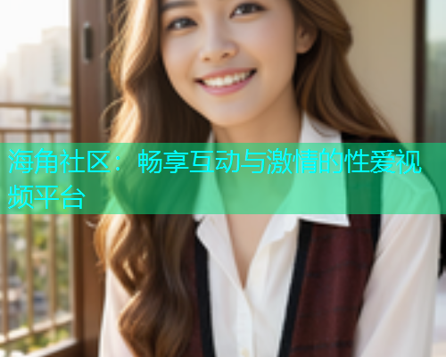 海角社区：畅享互动与激情的性爱视频平台