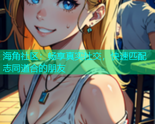 海角社区：畅享真实社交，快速匹配志同道合的朋友