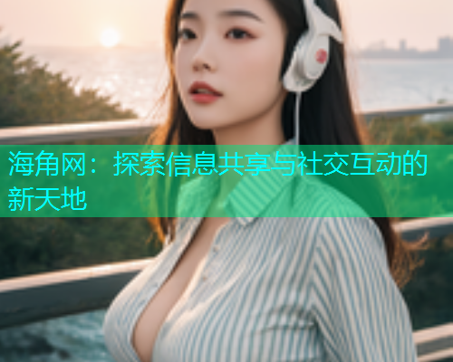 海角网：探索信息共享与社交互动的新天地