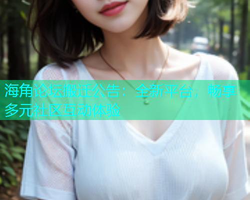 海角论坛搬迁公告：全新平台，畅享多元社区互动体验