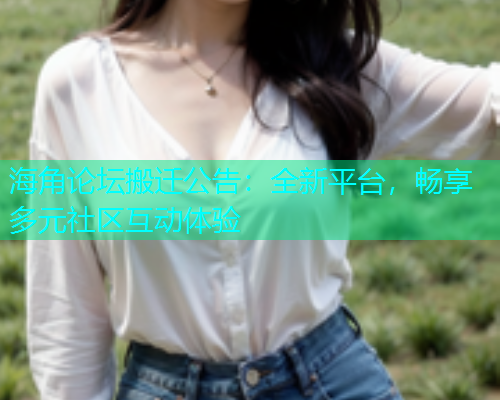 海角论坛搬迁公告：全新平台，畅享多元社区互动体验