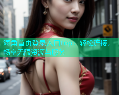 海角首页登录入口top：轻松连接，畅享无限资源与服务