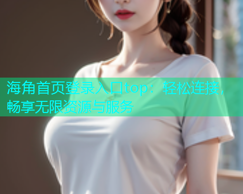 海角首页登录入口top：轻松连接，畅享无限资源与服务