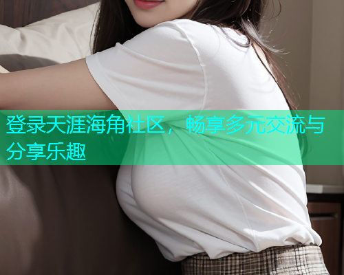 登录天涯海角社区，畅享多元交流与分享乐趣
