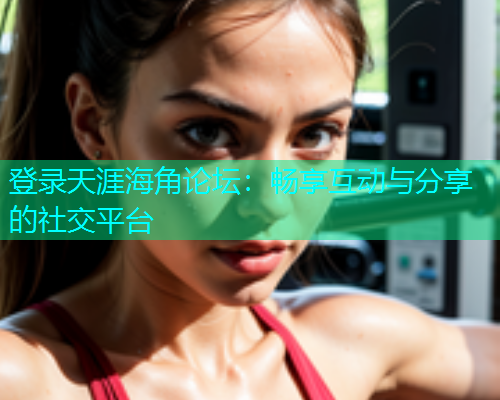 登录天涯海角论坛：畅享互动与分享的社交平台