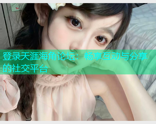 登录天涯海角论坛：畅享互动与分享的社交平台