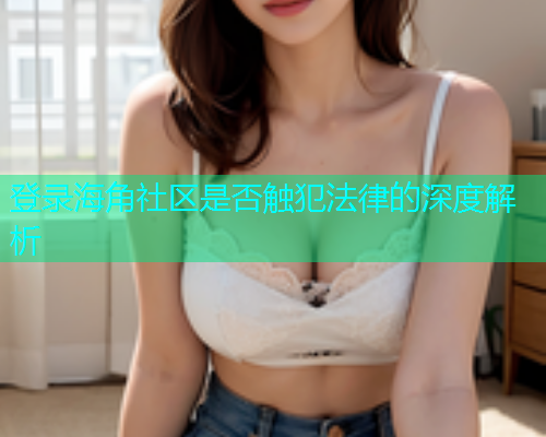 登录海角社区是否触犯法律的深度解析