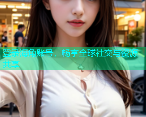 登录海角账号，畅享全球社交与资源共享