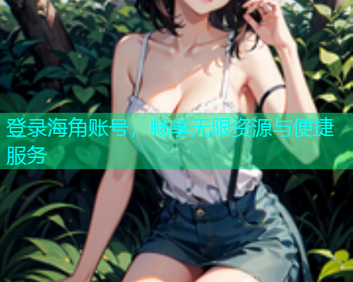 登录海角账号，畅享无限资源与便捷服务