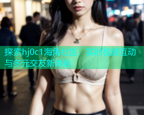 探索hj0c1海角社区：实时视频互动与多元交友新体验