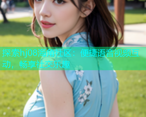 探索hj08海角社区：便捷语音视频互动，畅享社交乐趣