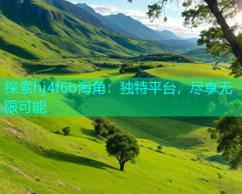 探索hj4f6b海角：独特平台，尽享无限可能