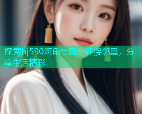 探索hj590海角社区：连接邻里，分享生活精彩