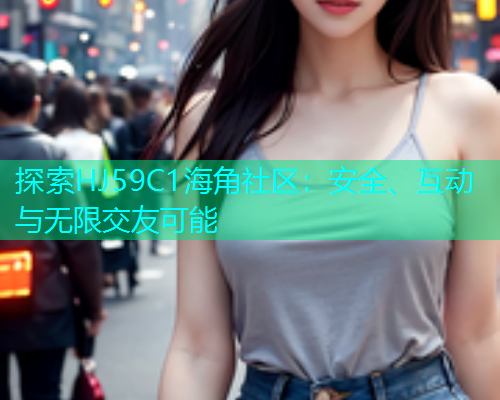 探索HJ59C1海角社区：安全、互动与无限交友可能