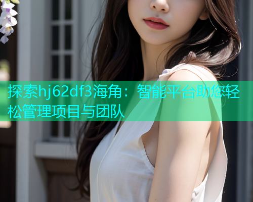 探索hj62df3海角：智能平台助您轻松管理项目与团队