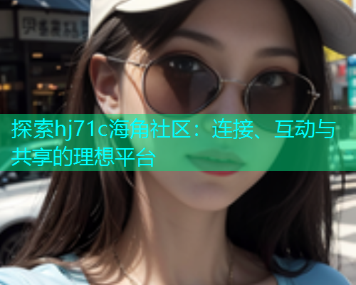 探索hj71c海角社区：连接、互动与共享的理想平台
