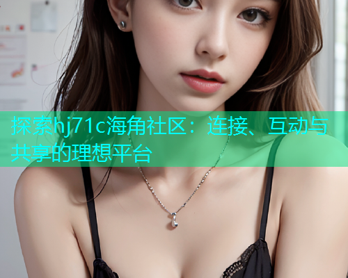探索hj71c海角社区：连接、互动与共享的理想平台