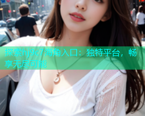 探索hj9c7海角入口：独特平台，畅享无尽可能