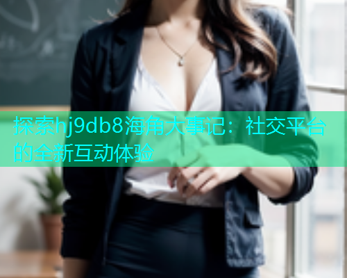 探索hj9db8海角大事记：社交平台的全新互动体验