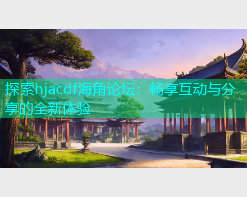 探索hjacdf海角论坛：畅享互动与分享的全新体验