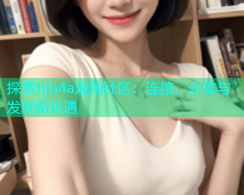 探索hjb4a海角社区：连接、分享与发现新机遇
