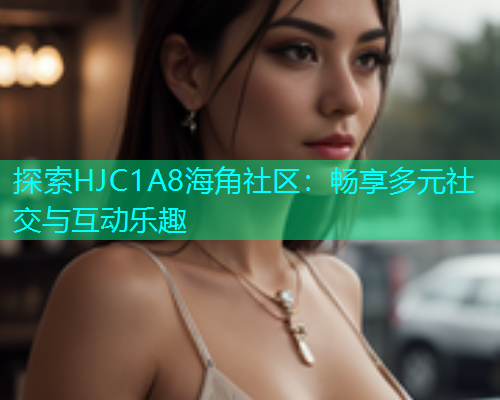 探索HJC1A8海角社区：畅享多元社交与互动乐趣