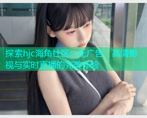 探索hjc海角社区：无广告、高清影视与实时直播的完美体验