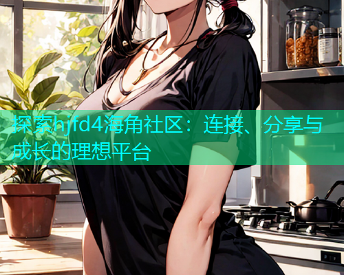 探索hjfd4海角社区：连接、分享与成长的理想平台