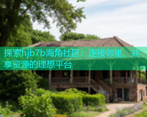探索hjb7b海角社区：连接邻里、共享资源的理想平台