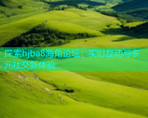 探索hjba8海角论坛：实时互动与多元社交新体验