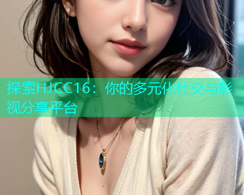 探索HJCC16：你的多元化社交与影视分享平台