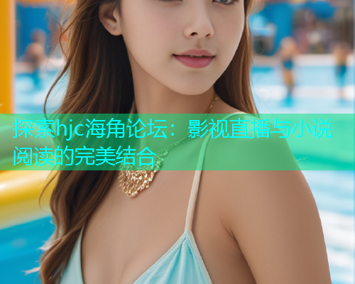 探索hjc海角论坛：影视直播与小说阅读的完美结合