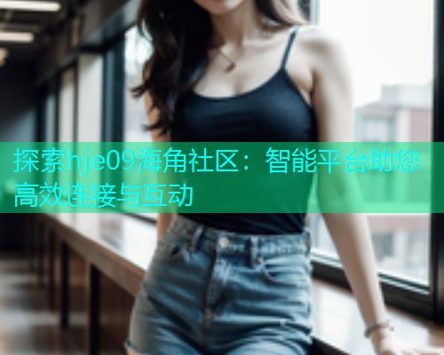 探索hje09海角社区：智能平台助您高效连接与互动