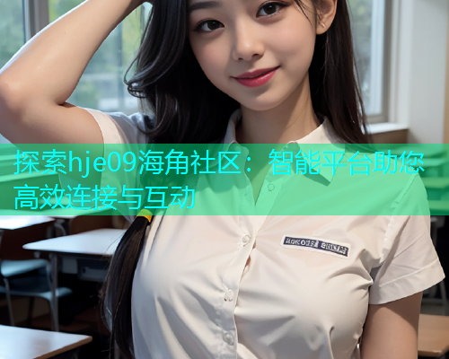 探索hje09海角社区：智能平台助您高效连接与互动