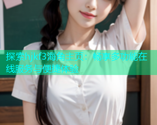 探索hjkf3海角主页：畅享多功能在线服务与便捷体验