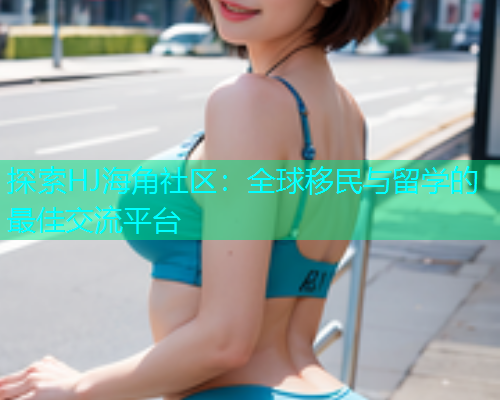探索HJ海角社区：全球移民与留学的最佳交流平台