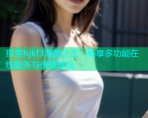 探索hjkf3海角主页：畅享多功能在线服务与便捷体验