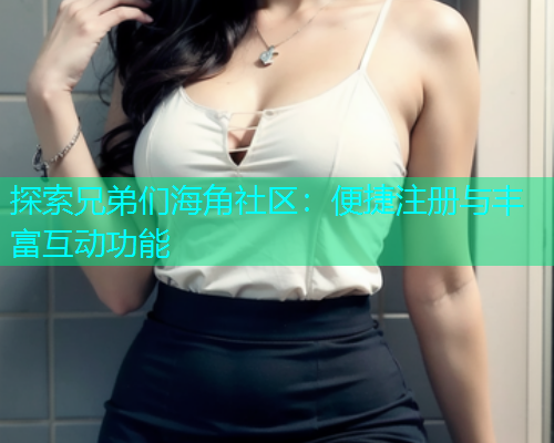 探索兄弟们海角社区：便捷注册与丰富互动功能