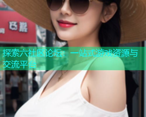 探索六社区论坛：一站式游戏资源与交流平台