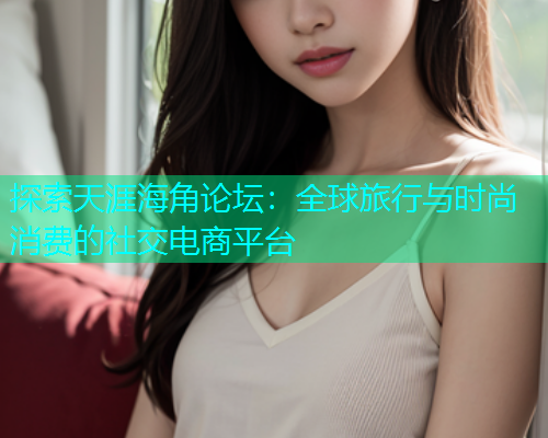 探索天涯海角论坛：全球旅行与时尚消费的社交电商平台