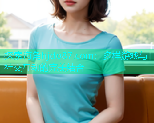 探索海角hjdo87.com：多样游戏与社交互动的完美结合